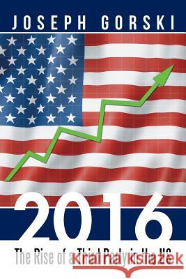 2016: The Rise of a Third Party in the US Gorski, Joseph 9781503523524 Xlibris Corporation