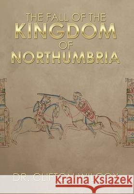 The Fall of the Kingdom of Northumbria Dr Clifton Wilcox 9781503523562
