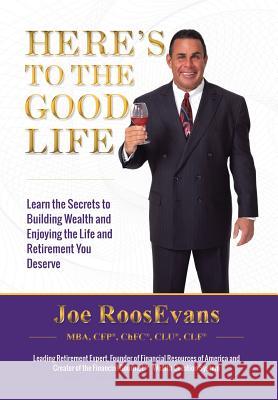 Here's to the Good Life: Learn the Secrets to Building Wealth and Enjoying the Life and Retirement You Deserve Joe Roosevans 9781503524002 Xlibris Corporation
