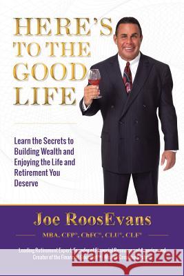 Here's to the Good Life: Learn the Secrets to Building Wealth and Enjoying the Life and Retirement You Deserve Joe Roosevans 9781503524019 Xlibris Corporation