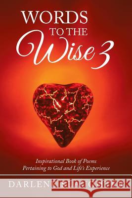 Words To The Wise 3: Inspirational Book of Poems Pertaining to God and Life's Experience Slaughter, Darlene 9781503524897 Xlibris Corporation