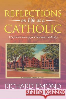 Reflections on Life as a Catholic: A Layman's Journey from Innocence to Reality Richard Emond 9781503526136