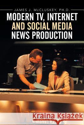 Modern TV, Internet and Social Media News Production McCluskey, James J. 9781503526884 Xlibris Corporation