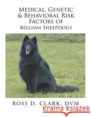 Medical, Genetic & Behavioral Risk Factors of Belgian Sheepdogs DVM Ross D. Clark 9781503529762 Xlibris Corporation