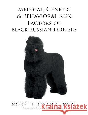 Medical, Genetic & Behavioral Risk Factors of Black Russian Terriers DVM Ross D. Clark 9781503529786 Xlibris Corporation