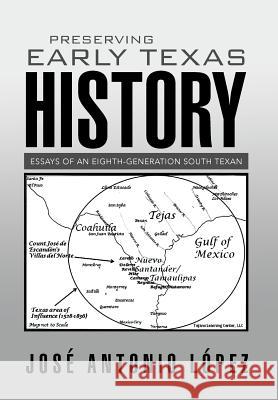 Preserving Early Texas History: Essays of an Eighth-Generation South Texan Jose Antonio Lopez 9781503530959
