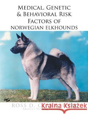 Medical, Genetic & Behavioral Risk Factors of Norwegian Elkhounds DVM Ross D. Clark 9781503531345 Xlibris Corporation