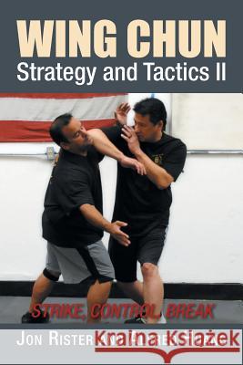 Wing Chun Strategy and Tactics II: Strike, Control, Break Jon Rister Alfred Huang 9781503531444 Xlibris Corporation