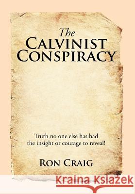 The Calvinist Conspiracy: Truth No One Else Has Had the Insight or Courage to Reveal! Ron Craig 9781503533318 Xlibris Corporation