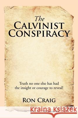 The Calvinist Conspiracy: Truth No One Else Has Had the Insight or Courage to Reveal! Ron Craig 9781503533325