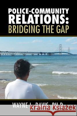 Police-Community Relations: Bridging the Gap Ph. D. Wayne L. Davis 9781503533912 Xlibris Corporation