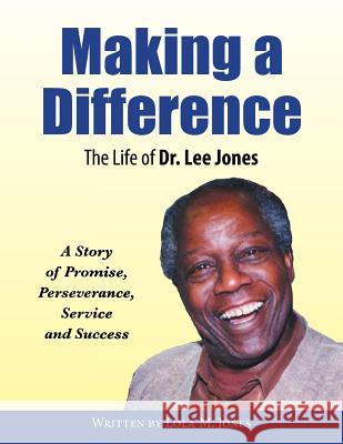Making A Difference: The Life of Dr. Lee Jones Jones, Lola M. 9781503536999 Xlibris Corporation