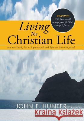 Living The Christian Life: Are You Ready For A Supernatural and Spiritual Life with Jesus? Hunter, John F. 9781503537064 Xlibris Corporation