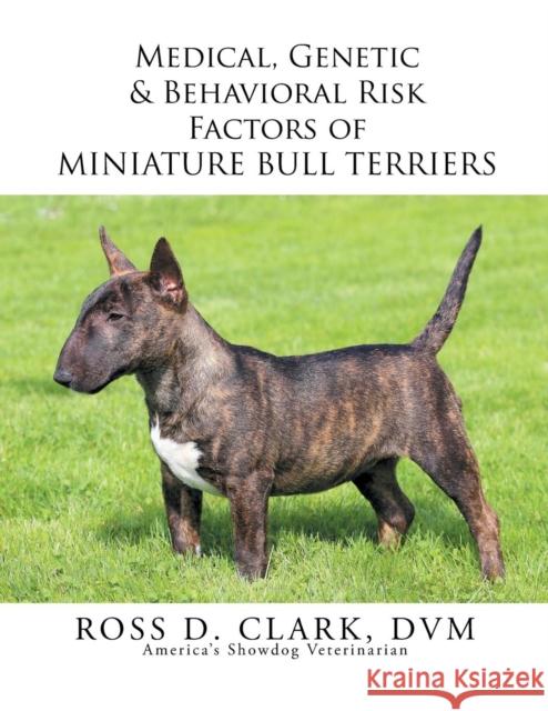 Medical, Genetic & Behavioral Risk Factors of Miniature Bull Terriers Ross D. Clar 9781503537866 Xlibris Corporation