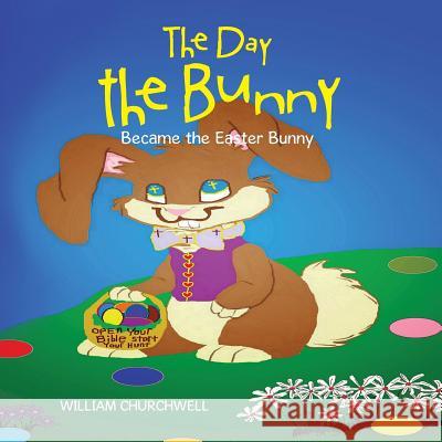 The Day the Bunny Became the Easter Bunny. William Churchwell 9781503540316 Xlibris Corporation