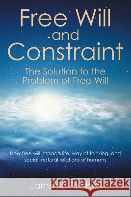 Free Will and Constraint: The Solution to the Problem of Free Will Jamshid Farshidi 9781503544604 Xlibris Corporation