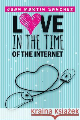Love in the Time of the Internet Juan Martin Sanchez 9781503548312 Xlibris Corporation