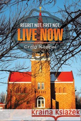 Regret Not, Fret Not, Live Now Craig Kappel 9781503548671