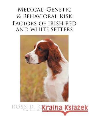 Medical, Genetic & Behavioral Risk Factors of Irish Red and White Setters Ross D. Clar 9781503548954 Xlibris Corporation