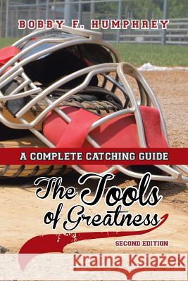 The Tools of Greatness: A Complete Catching Guide Second Edition Bobby F. Humphrey 9781503551565 Xlibris Corporation
