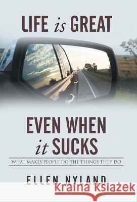 Life Is Great, Even When It Sucks: What Makes People Do the Things They Do Ellen Nyland 9781503552678