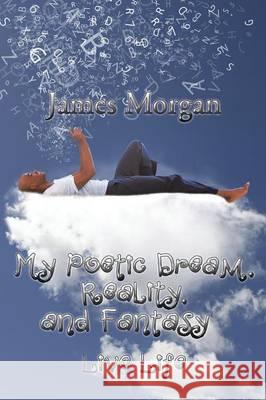 My Poetic Dream, Reality, and Fantasy: Live Life James Morgan 9781503553378 Xlibris Corporation