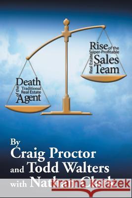 Death of the Traditional Real Estate Agent: Rise of the Super-Profitable Real Estate Sales Team Craig Proctor Todd Walters 9781503553989 Xlibris Corporation