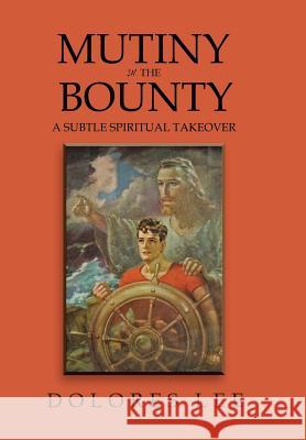 Mutiny in the Bounty: A Subtle Spiritual Takeover Dolores Lee 9781503556881 Xlibris Corporation