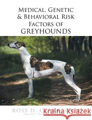 Medical, Genetic & Behavioral Risk Factors of Greyhounds Ross D. Clar 9781503560505 Xlibris Corporation