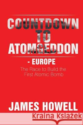 Countdown to Atomgeddon - Europe: The Race to Build the First Atomic Bomb James Howell 9781503560697 Xlibris Corporation