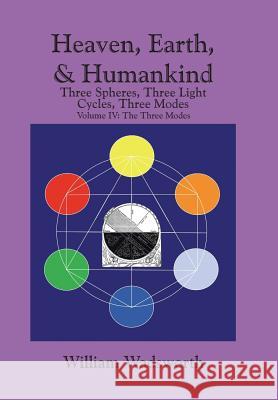 Heaven, Earth, & Humankind: Three spheres, Three light Cycles, Three Modes: Volume IV: The Three Modes Wadsworth, William 9781503560963 Xlibris Corporation