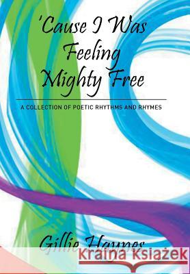 Cause I Was Feeling Mighty Free: A Collection of Poetic Rhythms and Rhymes Gillie Haynes 9781503561946