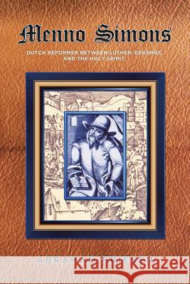 Menno Simons: Dutch Reformer Between Luther, Erasmus, and the Holy Spirit a Study in the Problem Areas of Menno Scholarship Abraham Friesen 9781503562820 Xlibris Corporation