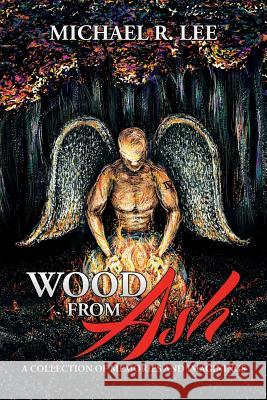 Wood from Ash: A Collection of Memories and Imaginings Michael R. Lee 9781503564077 Xlibris Corporation