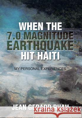 When the 7.0 Magnitude Earthquake Hit Haiti: My Personal Experiences Jean Gerard Rhau 9781503564732 Xlibris Corporation