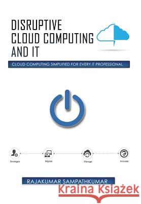 Disruptive Cloud Computing and IT: Cloud Computing SIMPLIFIED for every IT Professional Sampathkumar, Rajakumar 9781503566699
