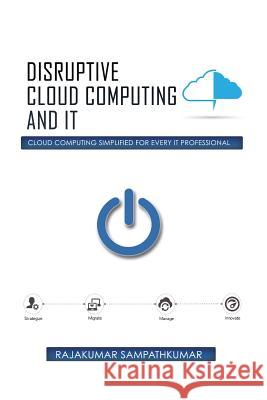 Disruptive Cloud Computing and IT: Cloud Computing SIMPLIFIED for every IT Professional Sampathkumar, Rajakumar 9781503566705