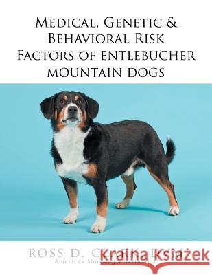 Medical, Genetic & Behavioral Risk Factors of Entlebucher Mountain Dogs Ross D. Clar 9781503567689 Xlibris Corporation