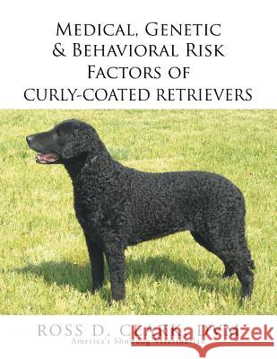 Medical, Genetic & Behavioral Risk Factors of Curly-Coated Retrievers Ross D. Clar 9781503567764 Xlibris Corporation