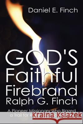 God's Faithful Firebrand Ralph G. Finch: A Pioneer Missionary who Blazed a Trail for Right and Holy Living Finch, Daniel E. 9781503569348 Xlibris Corporation