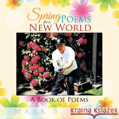 Spring Poems for a New World: A Book of Poems Mark S. Jones 9781503570191 Xlibris Corporation