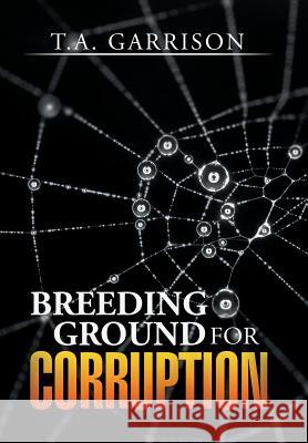 Breeding Ground for Corruption T. a. Garrison 9781503570214 Xlibris Corporation