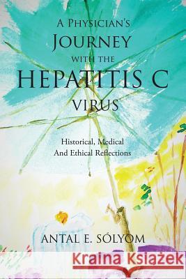 A Physician's Journey with the Hepatitis C Virus: Historical, Medical and Ethical Reflections Antal E. Solyom 9781503570535