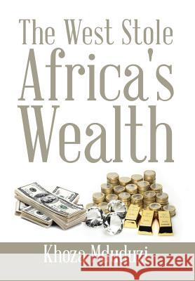 The West Stole Africa's Wealth Khoza Mduduzi 9781503570597 Xlibris Corporation