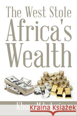 The West Stole Africa's Wealth Khoza Mduduzi 9781503570603 Xlibris Corporation