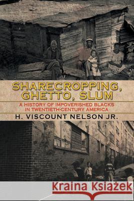 Sharecropping, Ghetto, Slum: A History of Impoverished Blacks in Twentieth-Century America H. Viscount Nelso 9781503574946 Xlibris Corporation