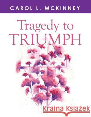 Tragedy to Triumph Carol L. McKinney 9781503575127