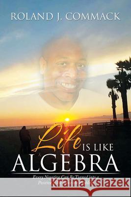 Life Is Like Algebra: Every Negative Can Be Turned into a Positive if We Solve the Problem Commack, Roland J. 9781503575868 Xlibris Corporation