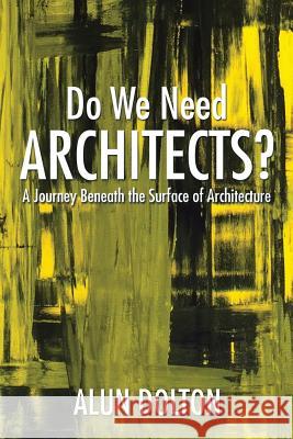 Do We Need Architects?: A Journey Beneath the Surface of Architecture Alun Dolton 9781503578166 Xlibris Corporation