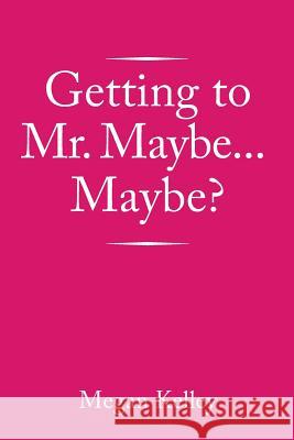 Getting to Mr. Maybe...Maybe? Megan Kelley 9781503578371 Xlibris Corporation